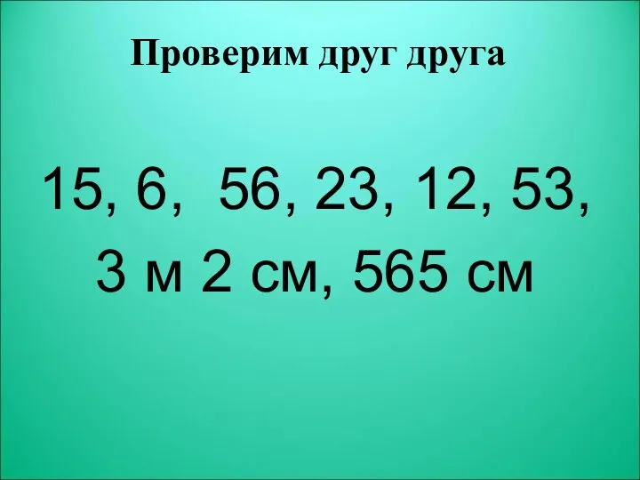 15, 6, 56, 23, 12, 53, 3 м 2 см, 565 см Проверим друг друга