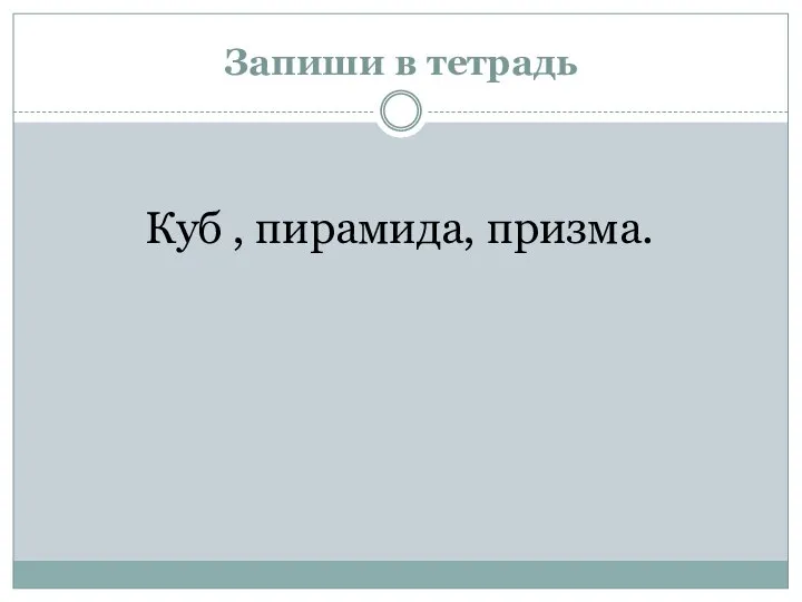 Запиши в тетрадь Куб , пирамида, призма.