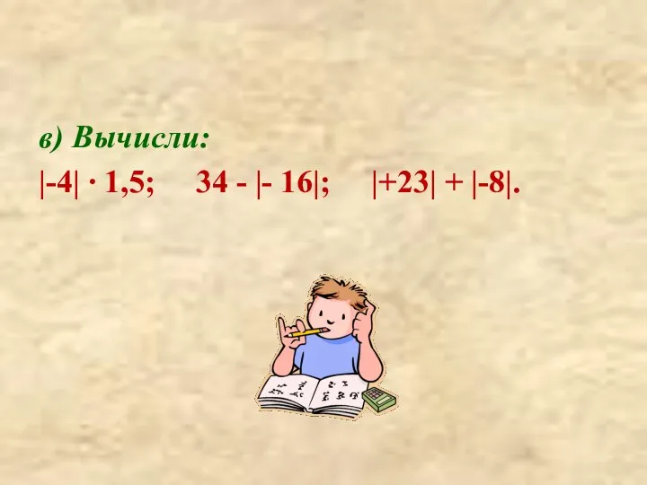 в) Вычисли: |-4| ∙ 1,5; 34 - |- 16|; |+23| + |-8|.