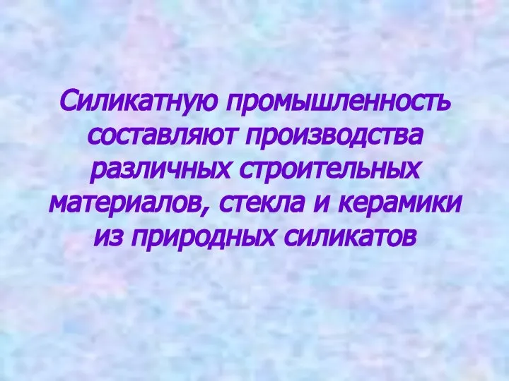 Силикатную промышленность составляют производства различных строительных материалов, стекла и керамики из природных силикатов