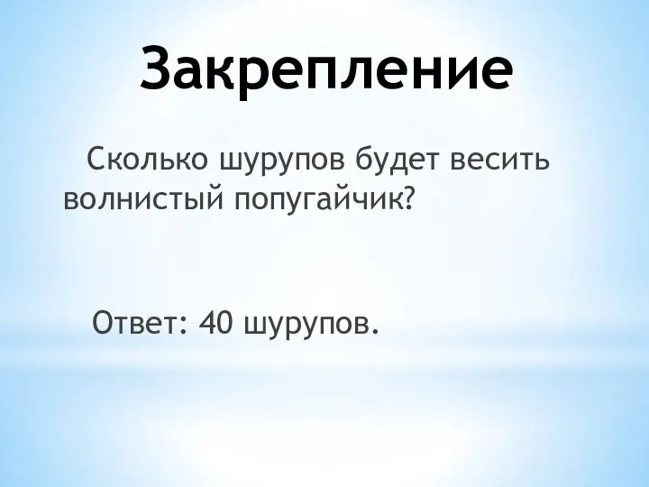 Закрепление Сколько шурупов будет весить волнистый попугайчик? Ответ: 40 шурупов.