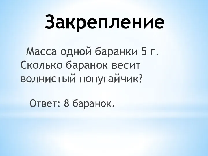 Закрепление Масса одной баранки 5 г. Сколько баранок весит волнистый попугайчик? Ответ: 8 баранок.