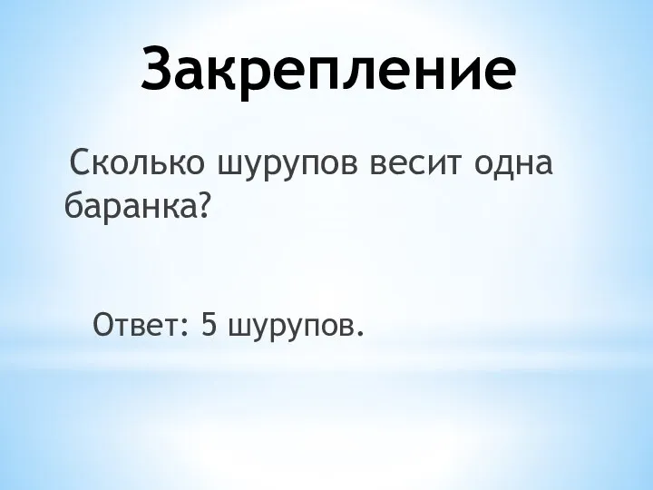 Закрепление Сколько шурупов весит одна баранка? Ответ: 5 шурупов.