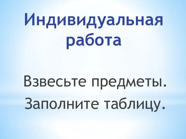 Индивидуальная работа Взвесьте предметы. Заполните таблицу.