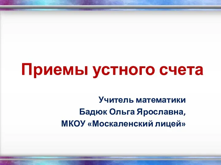 Приемы устного счета Учитель математики Бадюк Ольга Ярославна, МКОУ «Москаленский лицей»