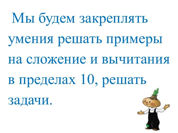 Мы будем закреплять умения решать примеры на сложение и вычитания в пределах 10, решать задачи.