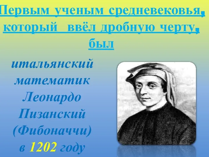 итальянский математик Леонардо Пизанский (Фибоначчи) в 1202 году Первым ученым средневековья, который ввёл дробную черту, был