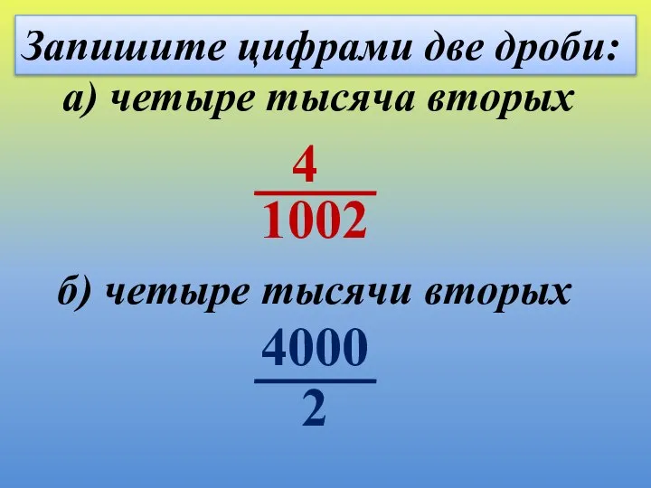 Запишите цифрами две дроби: б) четыре тысячи вторых а) четыре тысяча вторых 4 2 4000 1002