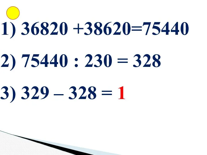 36820 +38620=75440 75440 : 230 = 328 329 – 328 = 1