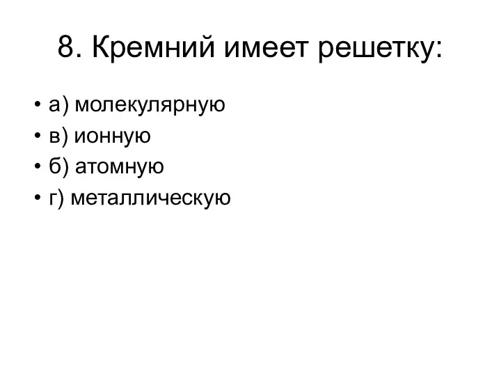 8. Кремний имеет решетку: а) молекулярную в) ионную б) атомную г) металлическую