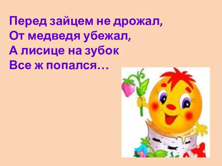 Перед зайцем не дрожал, От медведя убежал, А лисице на зубок Все ж попался…