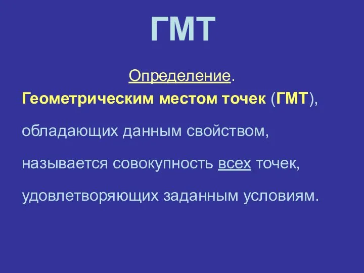 ГМТ Определение. Геометрическим местом точек (ГМТ), обладающих данным свойством, называется совокупность всех точек, удовлетворяющих заданным условиям.