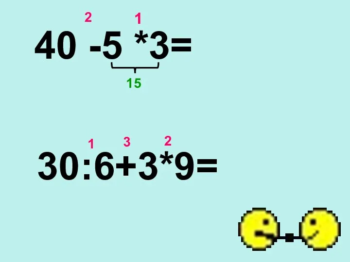 40 -5 *3= 1 2 15 30:6+3*9= 1 2 3