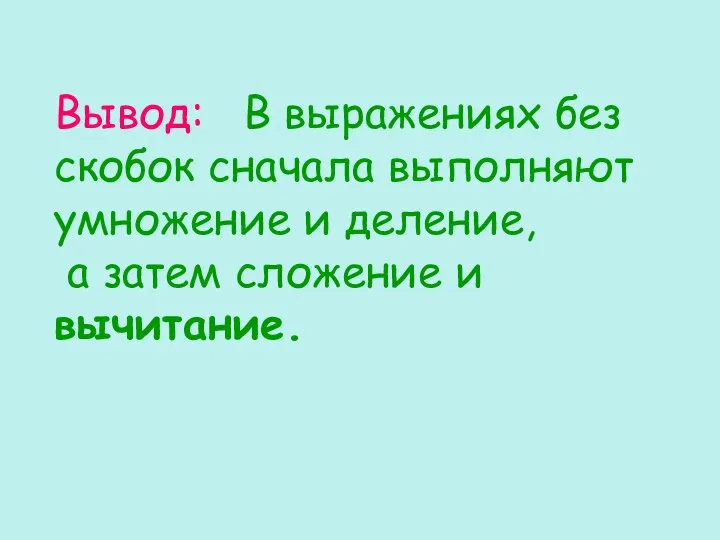 Вывод: В выражениях без скобок сначала выполняют умножение и деление, а затем сложение и вычитание.