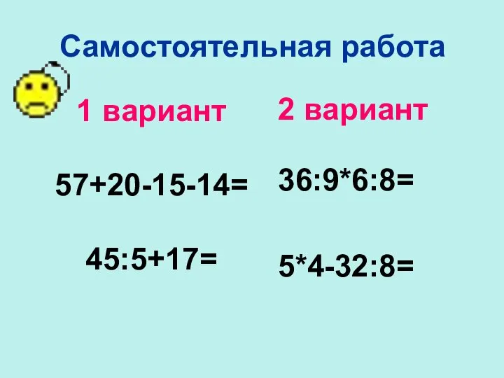 Самостоятельная работа 2 вариант 36:9*6:8= 5*4-32:8= 1 вариант 57+20-15-14= 45:5+17=