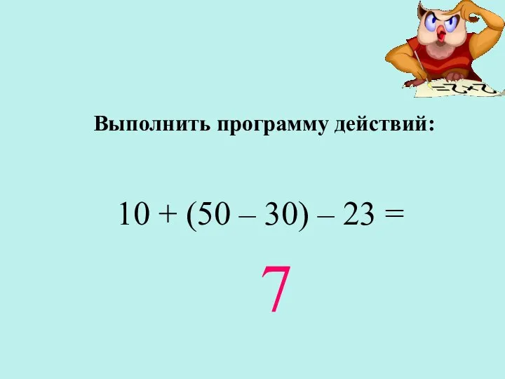 Выполнить программу действий: 10 + (50 – 30) – 23 = 7