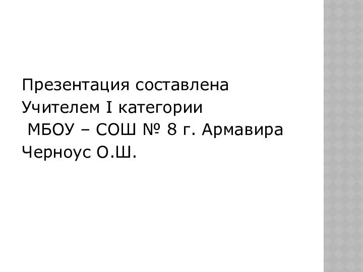 Презентация составлена Учителем I категории МБОУ – СОШ № 8 г. Армавира Черноус О.Ш.