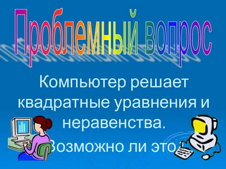 Проблемный вопрос Компьютер решает квадратные уравнения и неравенства. Возможно ли это?