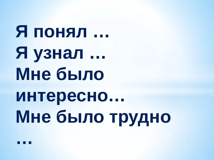 Я понял … Я узнал … Мне было интересно… Мне было трудно …