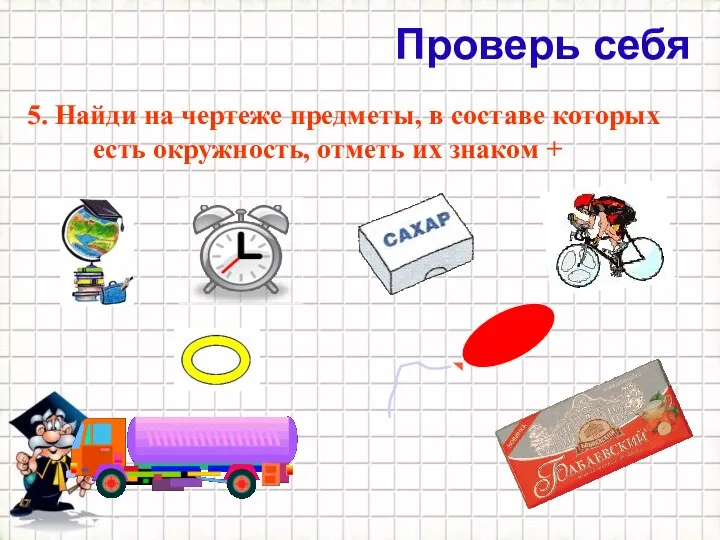 Проверь себя 5. Найди на чертеже предметы, в составе которых есть окружность, отметь их знаком +