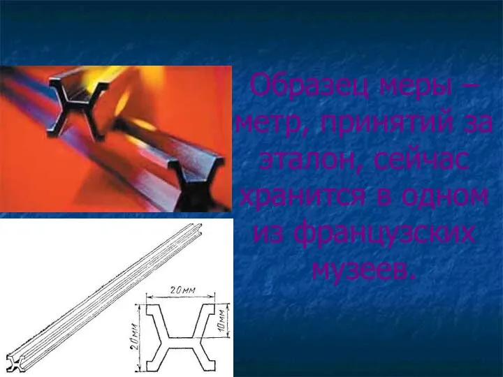 Образец меры – метр, принятий за эталон, сейчас хранится в одном из французских музеев.