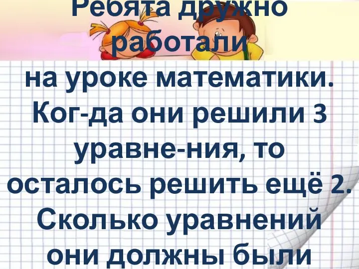 Ребята дружно работали на уроке математики. Ког-да они решили 3 уравне-ния,