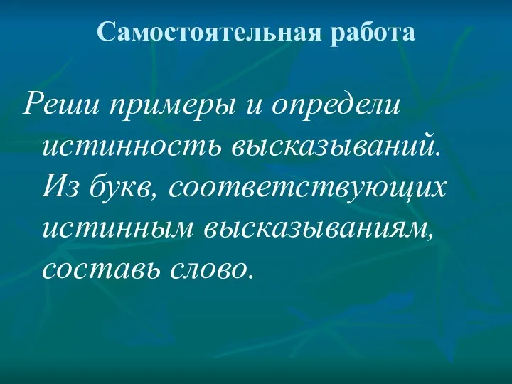 Самостоятельная работа Реши примеры и определи истинность высказываний. Из букв, соответствующих истинным высказываниям, составь слово.