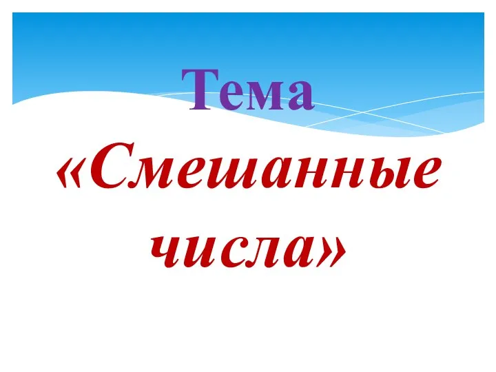 Тема «Смешанные числа»