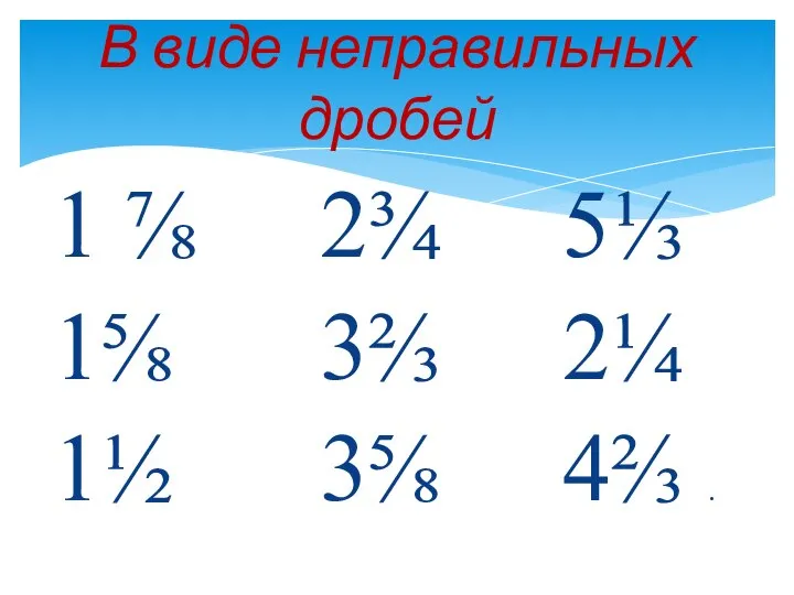 1 ⅞ 2¾ 5⅓ 1⅝ 3⅔ 2¼ 1½ 3⅝ 4⅔ . В виде неправильных дробей