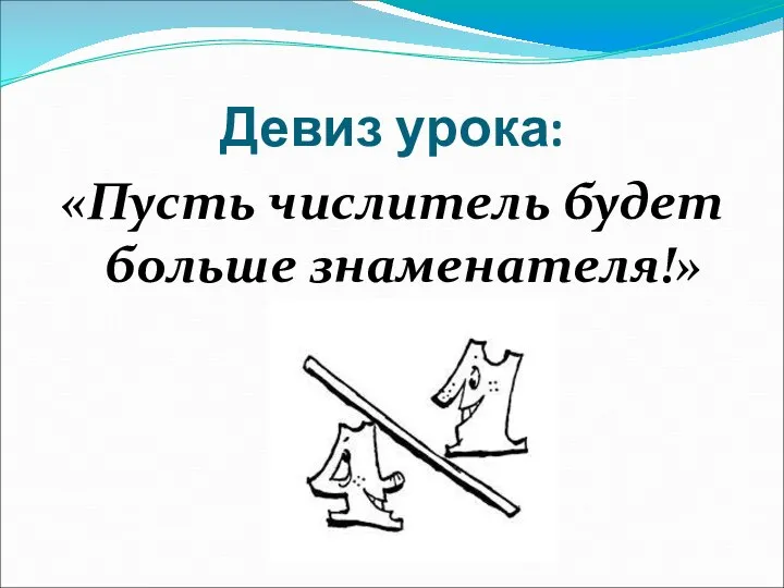 Девиз урока: «Пусть числитель будет больше знаменателя!»