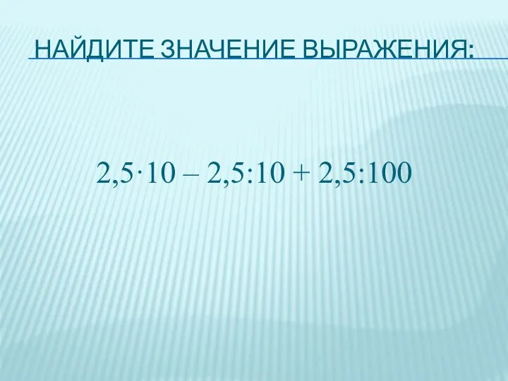 Найдите значение выражения: 2,5·10 – 2,5:10 + 2,5:100