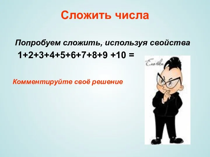 Сложить числа Попробуем сложить, используя свойства 1+2+3+4+5+6+7+8+9 +10 = Комментируйте своё решение