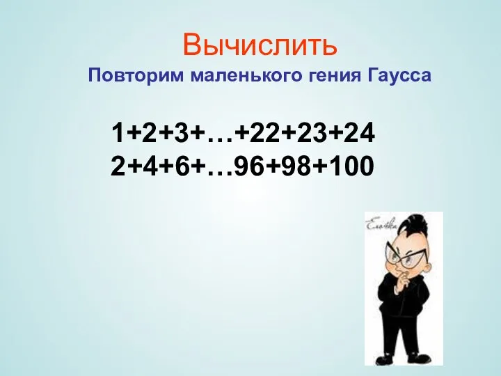 Вычислить Повторим маленького гения Гаусса 1+2+3+…+22+23+24 2+4+6+…96+98+100