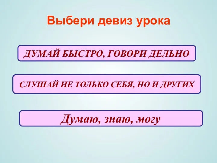 Выбери девиз урока ДУМАЙ БЫСТРО, ГОВОРИ ДЕЛЬНО СЛУШАЙ НЕ ТОЛЬКО СЕБЯ,