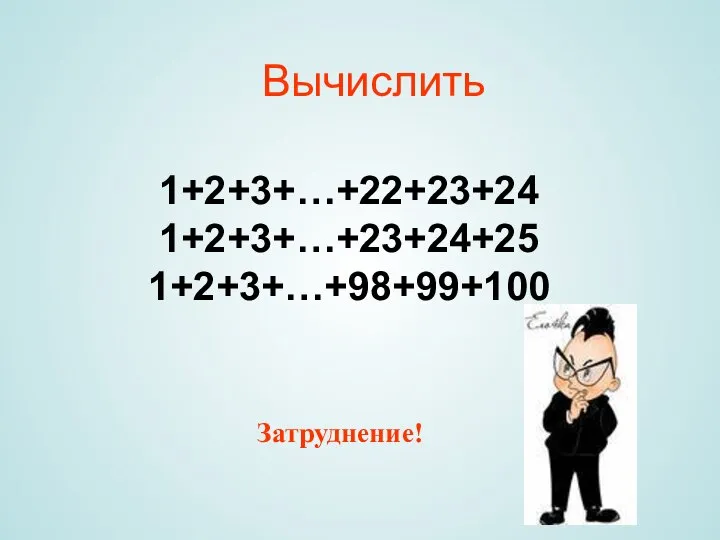 Вычислить 1+2+3+…+22+23+24 1+2+3+…+23+24+25 1+2+3+…+98+99+100 Затруднение!