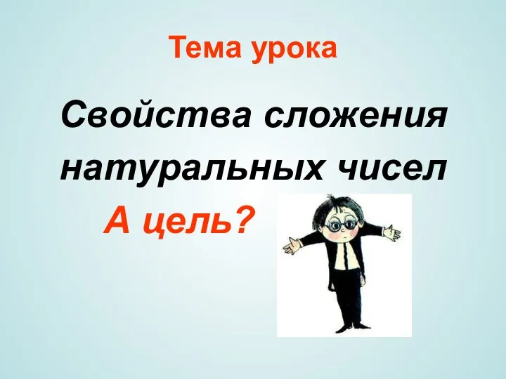 Тема урока Свойства сложения натуральных чисел А цель?