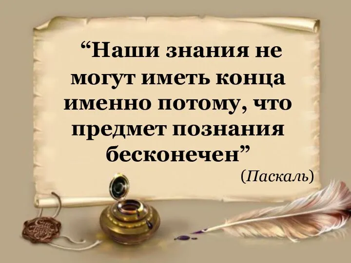 “Наши знания не могут иметь конца именно потому, что предмет познания бесконечен” (Паскаль)