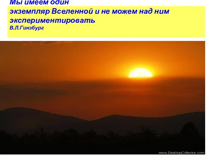 Мы имеем один экземпляр Вселенной и не можем над ним экспериментировать В.Л.Гинзбург