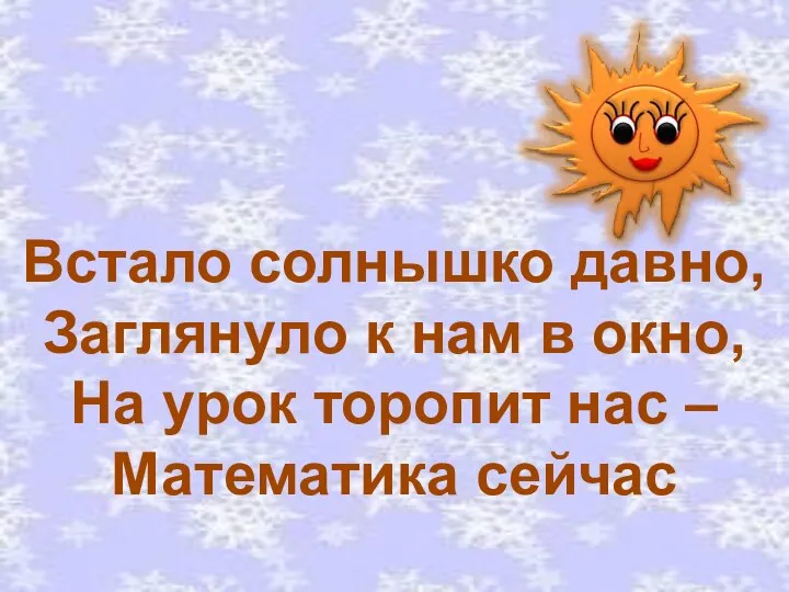 Встало солнышко давно, Заглянуло к нам в окно, На урок торопит нас – Математика сейчас