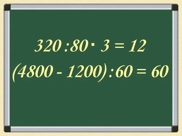 320 :80 ∙ 3 = 12 (4800 - 1200) :60 = 60