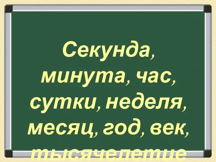 Секунда, минута, час, сутки, неделя, месяц, год, век, тысячелетие