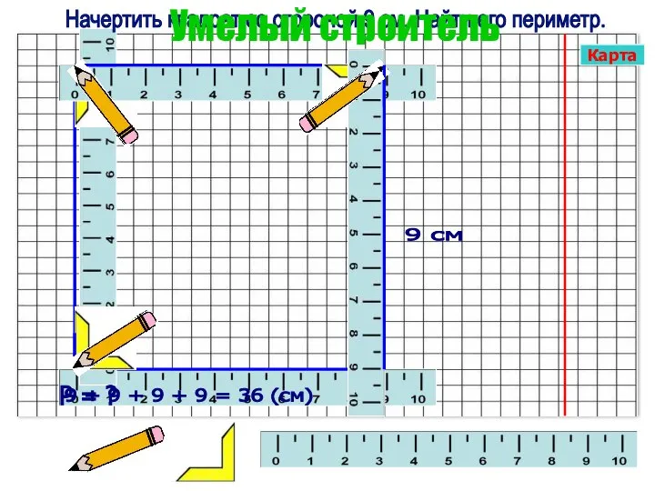 9 + 9 + 9 + 9 = 36 (см) Р