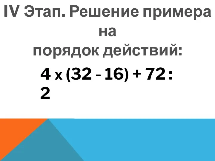 IV Этап. Решение примера на порядок действий: 4 х (32 - 16) + 72 : 2