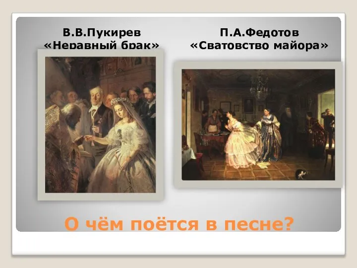 О чём поётся в песне? В.В.Пукирев «Неравный брак» П.А.Федотов «Сватовство майора»