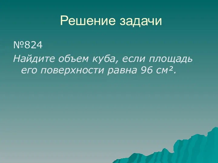 Решение задачи №824 Найдите объем куба, если площадь его поверхности равна 96 см².