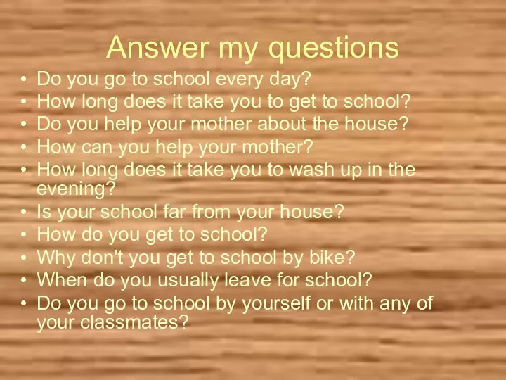 Answer my questions Do you go to school every day? How