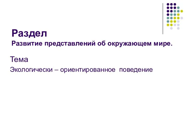 Раздел Развитие представлений об окружающем мире. Тема Экологически – ориентированное поведение