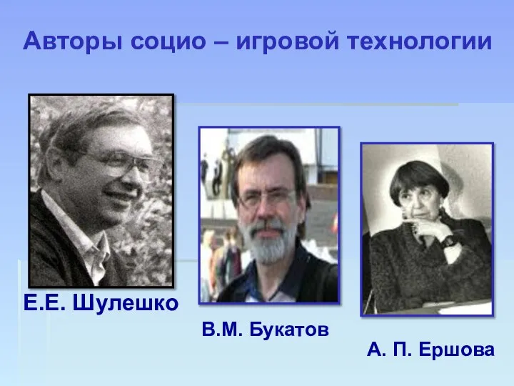 Е.Е. Шулешко В.М. Букатов А. П. Ершова Авторы социо – игровой технологии