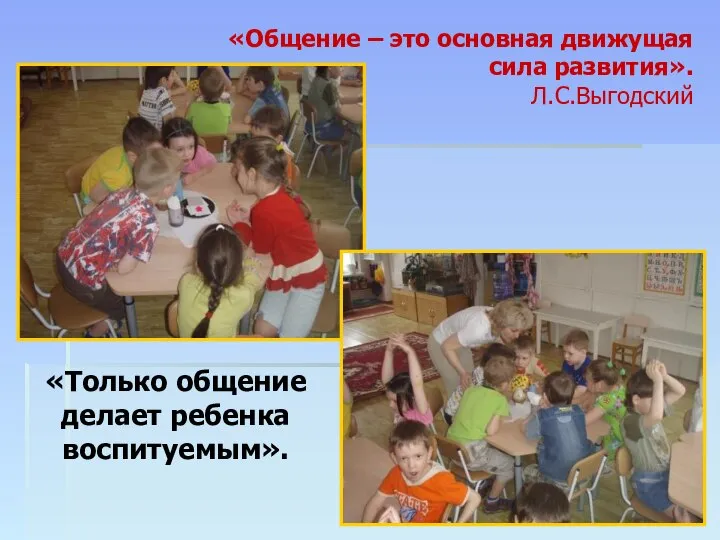 «Общение – это основная движущая сила развития». Л.С.Выгодский «Только общение делает ребенка воспитуемым».