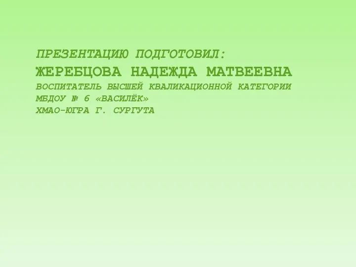 ПРЕЗЕНТАЦИЮ ПОДГОТОВИЛ: ЖЕРЕБЦОВА НАДЕЖДА МАТВЕЕВНА ВОСПИТАТЕЛЬ ВЫСШЕЙ КВАЛИКАЦИОННОЙ КАТЕГОРИИ МБДОУ № 6 «ВАСИЛЁК» ХМАО-ЮГРА Г. СУРГУТА